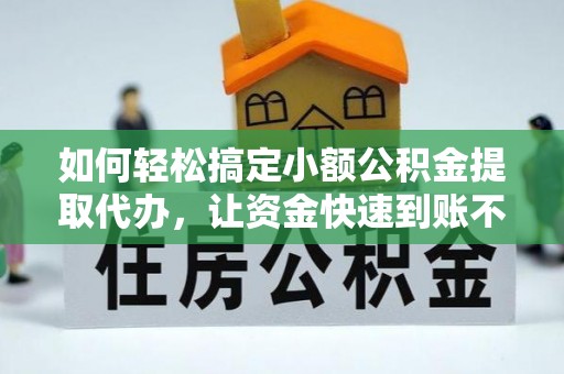 天等如何轻松搞定小额公积金提取代办，让资金快速到账不是梦