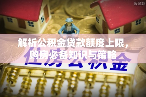 天等解析公积金贷款额度上限，购房必备知识与策略