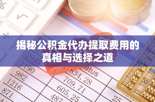天等揭秘公积金代办提取费用的真相与选择之道