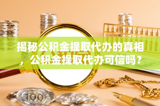 天等揭秘公积金提取代办的真相，公积金提取代办可信吗？