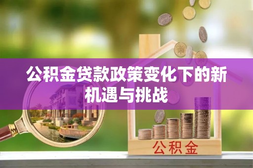 天等公积金贷款政策变化下的新机遇与挑战