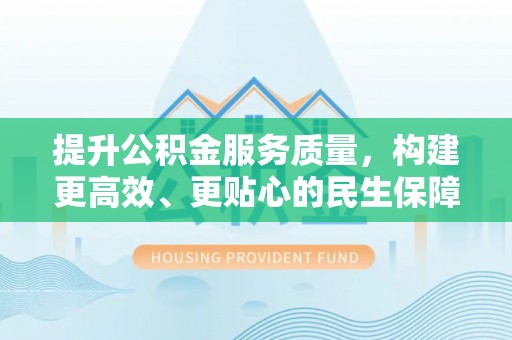 天等提升公积金服务质量，构建更高效、更贴心的民生保障体系