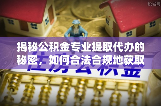 天等揭秘公积金专业提取代办的秘密，如何合法合规地获取你的住房基金？
