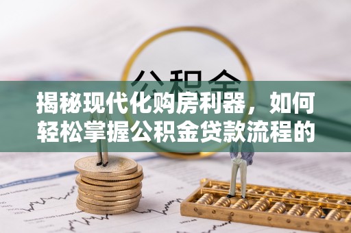 天等揭秘现代化购房利器，如何轻松掌握公积金贷款流程的每一个细节