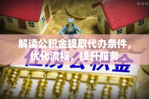天等解读公积金提取代办条件，优化流程，提升服务