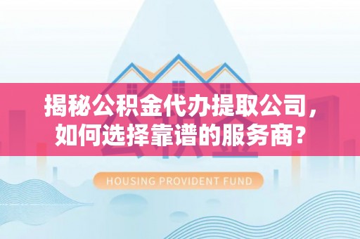 天等揭秘公积金代办提取公司，如何选择靠谱的服务商？