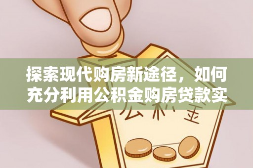 天等探索现代购房新途径，如何充分利用公积金购房贷款实现置业梦想