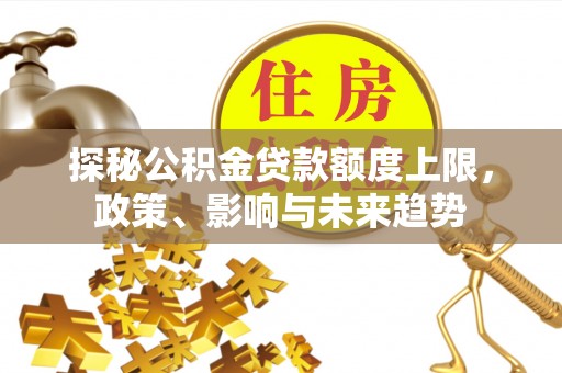 天等探秘公积金贷款额度上限，政策、影响与未来趋势