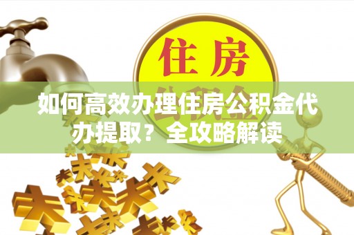 天等如何高效办理住房公积金代办提取？全攻略解读
