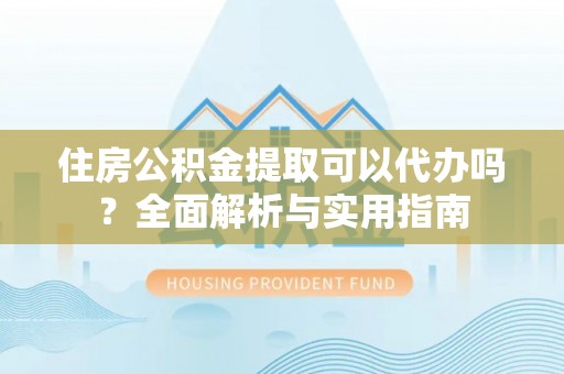 天等住房公积金提取可以代办吗？全面解析与实用指南