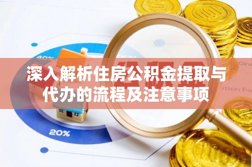 天等深入解析住房公积金提取与代办的流程及注意事项