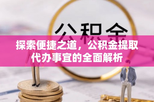 天等探索便捷之道，公积金提取代办事宜的全面解析
