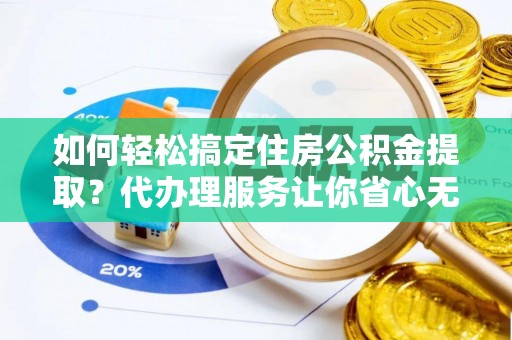 天等如何轻松搞定住房公积金提取？代办理服务让你省心无忧