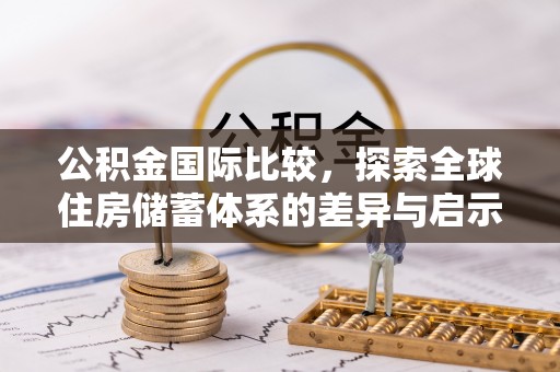 天等公积金国际比较，探索全球住房储蓄体系的差异与启示