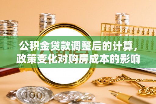 天等公积金贷款调整后的计算，政策变化对购房成本的影响与应对策略