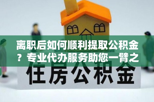 天等离职后如何顺利提取公积金？专业代办服务助您一臂之力