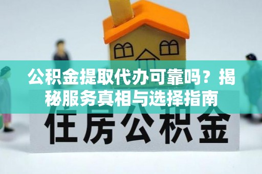 天等公积金提取代办可靠吗？揭秘服务真相与选择指南