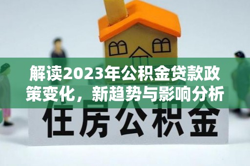 天等解读2023年公积金贷款政策变化，新趋势与影响分析