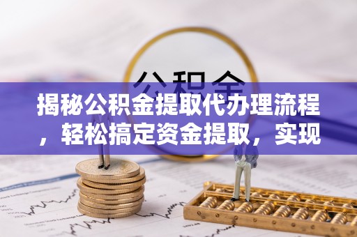 天等揭秘公积金提取代办理流程，轻松搞定资金提取，实现财务自由