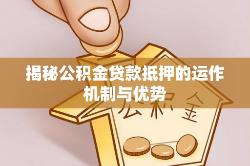 天等揭秘公积金贷款抵押的运作机制与优势