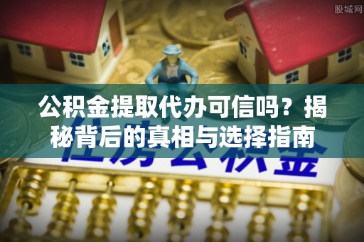 天等公积金提取代办可信吗？揭秘背后的真相与选择指南