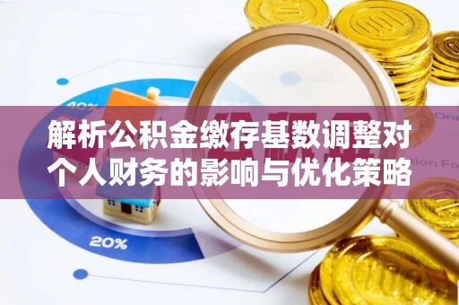 天等解析公积金缴存基数调整对个人财务的影响与优化策略