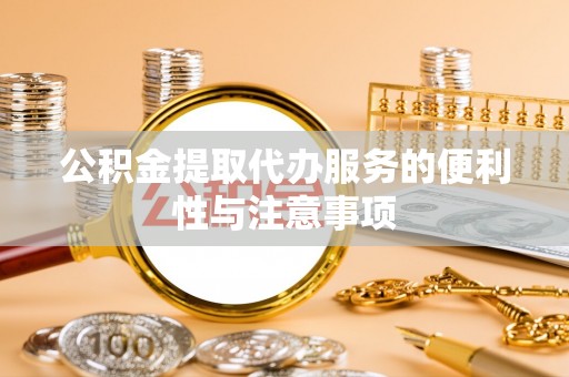 天等公积金提取代办服务的便利性与注意事项