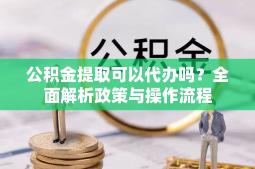 天等公积金提取可以代办吗？全面解析政策与操作流程