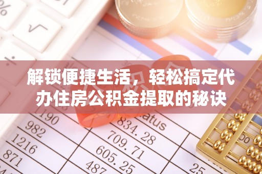 天等解锁便捷生活，轻松搞定代办住房公积金提取的秘诀