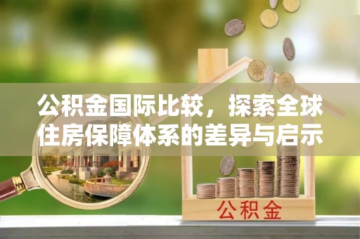 天等公积金国际比较，探索全球住房保障体系的差异与启示