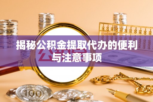 天等揭秘公积金提取代办的便利与注意事项