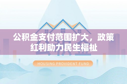 天等公积金支付范围扩大，政策红利助力民生福祉