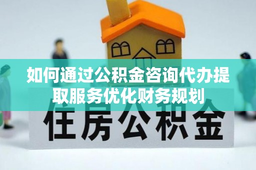 天等如何通过公积金咨询代办提取服务优化财务规划
