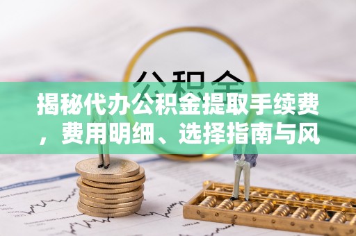 天等揭秘代办公积金提取手续费，费用明细、选择指南与风险防范