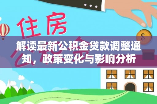 天等解读最新公积金贷款调整通知，政策变化与影响分析