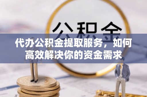 天等代办公积金提取服务，如何高效解决你的资金需求