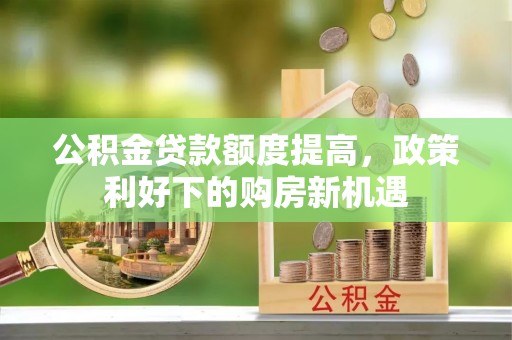 天等公积金贷款额度提高，政策利好下的购房新机遇