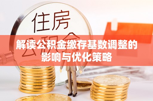 天等解读公积金缴存基数调整的影响与优化策略