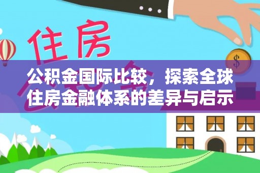 天等公积金国际比较，探索全球住房金融体系的差异与启示