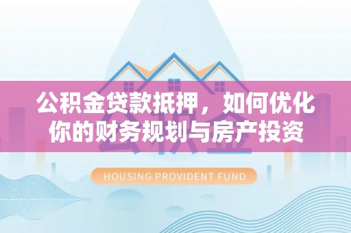 天等公积金贷款抵押，如何优化你的财务规划与房产投资