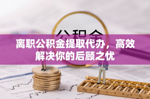 天等离职公积金提取代办，高效解决你的后顾之忧