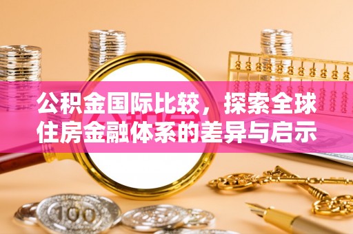 天等公积金国际比较，探索全球住房金融体系的差异与启示