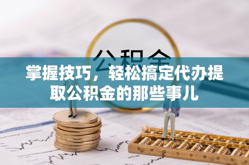 天等掌握技巧，轻松搞定代办提取公积金的那些事儿