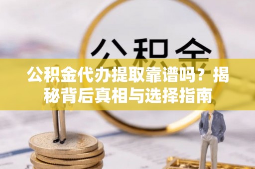 天等公积金代办提取靠谱吗？揭秘背后真相与选择指南