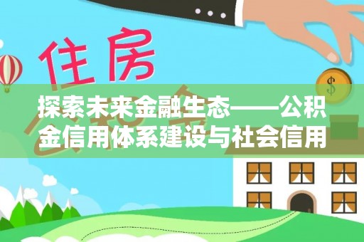 天等探索未来金融生态——公积金信用体系建设与社会信用体系的深度融合
