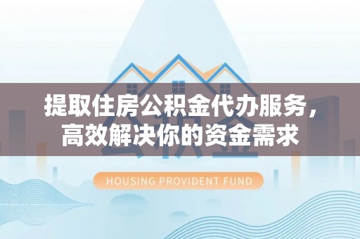 天等提取住房公积金代办服务，高效解决你的资金需求