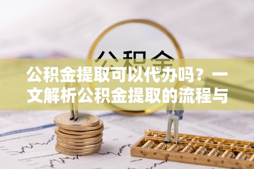 天等公积金提取可以代办吗？一文解析公积金提取的流程与注意事项