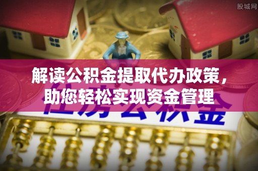 天等解读公积金提取代办政策，助您轻松实现资金管理