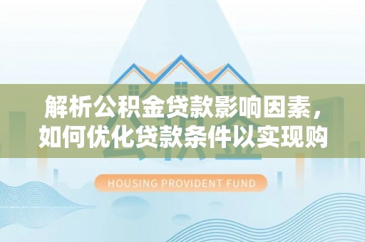 天等解析公积金贷款影响因素，如何优化贷款条件以实现购房梦想