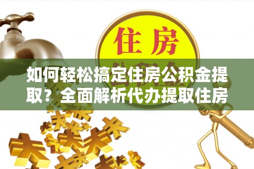 天等如何轻松搞定住房公积金提取？全面解析代办提取住房公积金流程